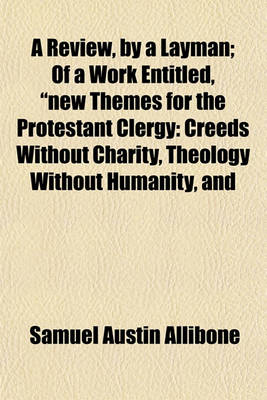 Book cover for A Review, by a Layman; Of a Work Entitled, New Themes for the Protestant Clergy Creeds Without Charity, Theology Without Humanity, and Protestantism Without Christianity