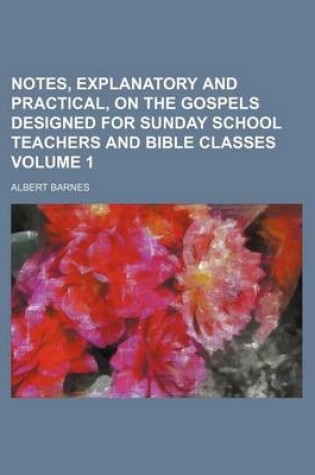 Cover of Notes, Explanatory and Practical, on the Gospels Designed for Sunday School Teachers and Bible Classes Volume 1