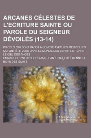 Cover of Arcanes Celestes de L'Ecriture Sainte Ou Parole Du Seigneur Devoiles (13-14); ICI Ceux Qui Sont Dans La Genese Avec Les Merveilles Qui Ont Ete Vues Dans Le Monde Des Esprits Et Dans Le Ciel Des Anges