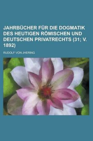 Cover of Jahrbucher Fur Die Dogmatik Des Heutigen Romischen Und Deutschen Privatrechts (31; V. 1892)