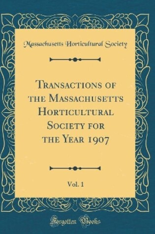 Cover of Transactions of the Massachusetts Horticultural Society for the Year 1907, Vol. 1 (Classic Reprint)