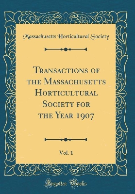 Book cover for Transactions of the Massachusetts Horticultural Society for the Year 1907, Vol. 1 (Classic Reprint)