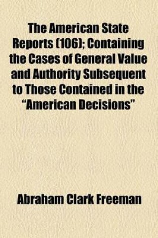 Cover of The American State Reports (Volume 106); Containing the Cases of General Value and Authority Subsequent to Those Contained in the "American Decisions" and the "American Reports" Decided in the Courts of Last Resort of the Several States