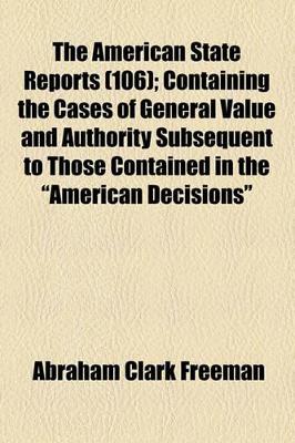 Book cover for The American State Reports (Volume 106); Containing the Cases of General Value and Authority Subsequent to Those Contained in the "American Decisions" and the "American Reports" Decided in the Courts of Last Resort of the Several States