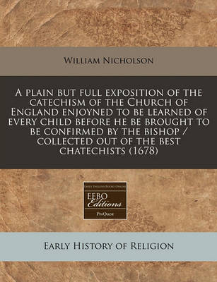 Book cover for A Plain But Full Exposition of the Catechism of the Church of England Enjoyned to Be Learned of Every Child Before He Be Brought to Be Confirmed by the Bishop / Collected Out of the Best Chatechists (1678)