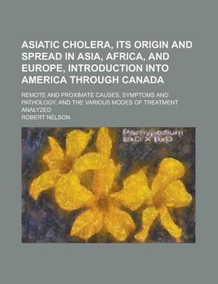 Book cover for Asiatic Cholera, Its Origin and Spread in Asia, Africa, and Europe, Introduction Into America Through Canada; Remote and Proximate Causes, Symptoms an