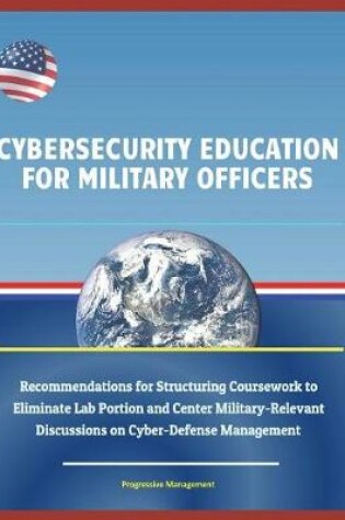 Cover of Cybersecurity Education for Military Officers - Recommendations for Structuring Coursework to Eliminate Lab Portion and Center Military-Relevant Discussions on Cyber-Defense Management