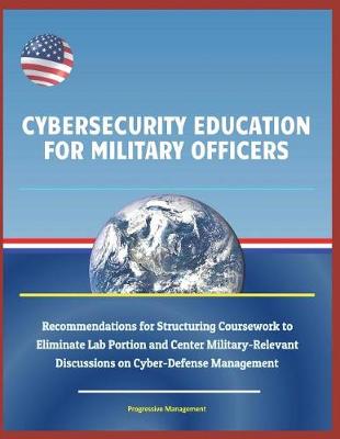 Book cover for Cybersecurity Education for Military Officers - Recommendations for Structuring Coursework to Eliminate Lab Portion and Center Military-Relevant Discussions on Cyber-Defense Management