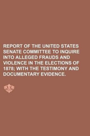 Cover of Report of the United States Senate Committee to Inquire Into Alleged Frauds and Violence in the Elections of 1878; With the Testimony and Documentary