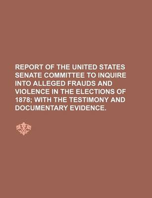 Book cover for Report of the United States Senate Committee to Inquire Into Alleged Frauds and Violence in the Elections of 1878; With the Testimony and Documentary