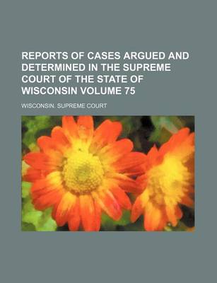 Book cover for Reports of Cases Argued and Determined in the Supreme Court of the State of Wisconsin Volume 75