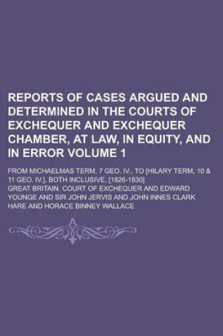 Cover of Reports of Cases Argued and Determined in the Courts of Exchequer and Exchequer Chamber, at Law, in Equity, and in Error; From Michaelmas Term, 7 Geo. IV., to [Hilary Term, 10 & 11 Geo. IV.], Both Inclusive, [1826-1830] Volume 1