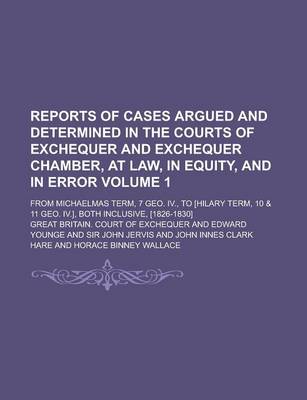 Book cover for Reports of Cases Argued and Determined in the Courts of Exchequer and Exchequer Chamber, at Law, in Equity, and in Error; From Michaelmas Term, 7 Geo. IV., to [Hilary Term, 10 & 11 Geo. IV.], Both Inclusive, [1826-1830] Volume 1