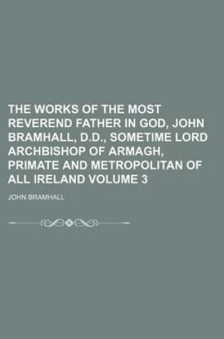 Cover of The Works of the Most Reverend Father in God, John Bramhall, D.D., Sometime Lord Archbishop of Armagh, Primate and Metropolitan of All Ireland Volume 3