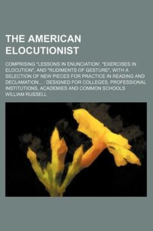 Cover of The American Elocutionist; Comprising "Lessons in Enunciation', "Exercises in Elocution," and "Rudiments of Gesture," with a Selection of New Pieces for Practice in Reading and Declamation Designed for Colleges, Professional Institutions, Academies and Co