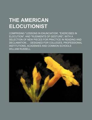 Book cover for The American Elocutionist; Comprising "Lessons in Enunciation', "Exercises in Elocution," and "Rudiments of Gesture," with a Selection of New Pieces for Practice in Reading and Declamation Designed for Colleges, Professional Institutions, Academies and Co