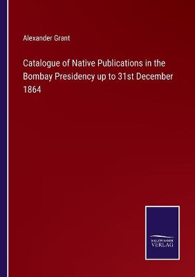 Book cover for Catalogue of Native Publications in the Bombay Presidency up to 31st December 1864