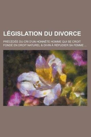 Cover of L Gislation Du Divorce; PR C D E Du Cri D'Un Honn Te Homme Qui Se Croit Fond En Droit Naturel & Divin R Pudier Sa Femme