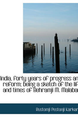 Cover of India, Forty Years of Progress and Reform; Being a Sketch of the Life and Times of Behramji M. Malab