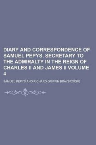 Cover of Diary and Correspondence of Samuel Pepys, Secretary to the Admiralty in the Reign of Charles II and James II Volume 4
