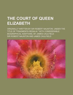 Book cover for The Court of Queen Elizabeth; Originally Written by Sir Robert Naunton, Under the Title of Fragmenta Regalia. with Considerable Biographical Additions, by James Caulfield