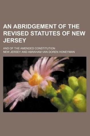 Cover of An Abridgement of the Revised Statutes of New Jersey; And of the Amended Constitution