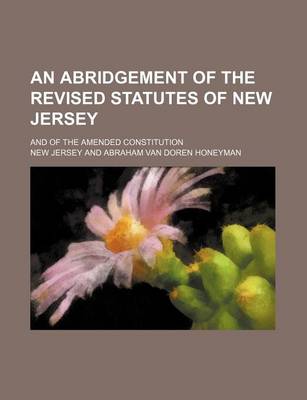 Book cover for An Abridgement of the Revised Statutes of New Jersey; And of the Amended Constitution