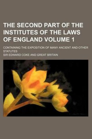 Cover of The Second Part of the Institutes of the Laws of England Volume 1; Containing the Exposition of Many Ancient and Other Statutes