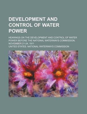 Book cover for Development and Control of Water Power; Hearings on the Development and Control of Water Power Before the National Waterways Commission, November 21-24, 1911