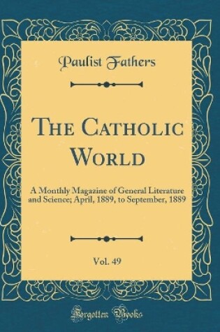 Cover of The Catholic World, Vol. 49: A Monthly Magazine of General Literature and Science; April, 1889, to September, 1889 (Classic Reprint)