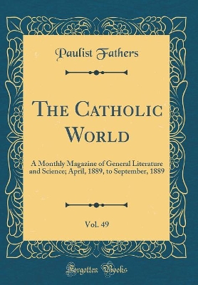 Book cover for The Catholic World, Vol. 49: A Monthly Magazine of General Literature and Science; April, 1889, to September, 1889 (Classic Reprint)