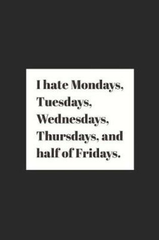 Cover of I Hate Mondays, Tuesdays, Wednesdays, Thursdays, and Half of Fridays.