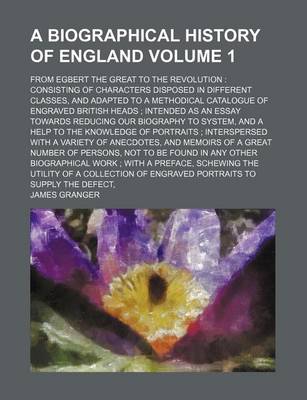 Book cover for A Biographical History of England Volume 1; From Egbert the Great to the Revolution Consisting of Characters Disposed in Different Classes, and Adapted to a Methodical Catalogue of Engraved British Heads Intended as an Essay Towards Reducing Our Biogra