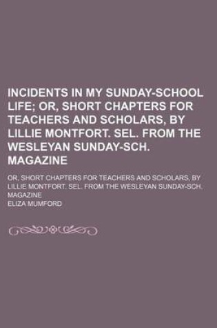 Cover of Incidents in My Sunday-School Life; Or, Short Chapters for Teachers and Scholars, by Lillie Montfort. Sel. from the Wesleyan Sunday-Sch. Magazine. Or, Short Chapters for Teachers and Scholars, by Lillie Montfort. Sel. from the Wesleyan Sunday-Sch. Magazin