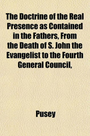 Cover of The Doctrine of the Real Presence as Contained in the Fathers, from the Death of S. John the Evangelist to the Fourth General Council,