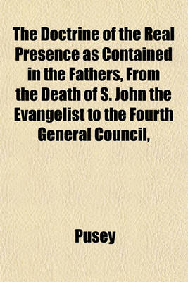 Book cover for The Doctrine of the Real Presence as Contained in the Fathers, from the Death of S. John the Evangelist to the Fourth General Council,