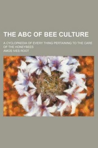 Cover of The ABC of Bee Culture; A Cyclopaedia of Every Thing Pertaining to the Care of the Honeybees