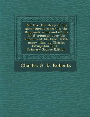 Book cover for Red Fox; The Story of His Adventurous Career in the Ringwaak Wilds and of His Final Triumph Over the Enemies of His Kind. with Many Illus. by Charles