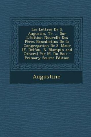 Cover of Les Lettres de S. Augustin, Tr. ... Sur L'Edition Nouvelle Des Peres Benedictins de La Congregation de S. Maur [F. Delfau, B. Blampin and Others] Par