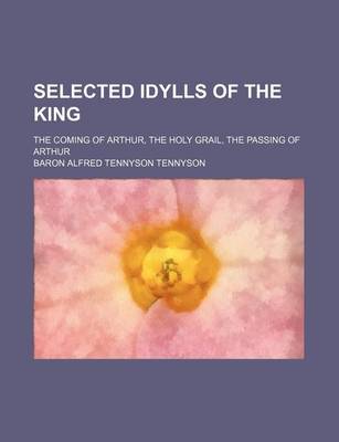 Book cover for Selected Idylls of the King; The Coming of Arthur, the Holy Grail, the Passing of Arthur