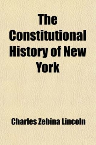 Cover of The Constitutional History of New York from the Beginning of the Colonial Period to the Year 1905 (Volume 1); Showing the Origin, Development, and Judicial Construction of the Constitution