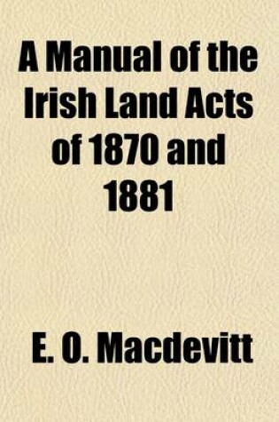 Cover of A Manual of the Irish Land Acts of 1870 and 1881; And the Statutes Incorporated Therewith [Etc.]