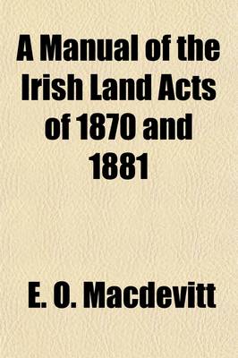 Book cover for A Manual of the Irish Land Acts of 1870 and 1881; And the Statutes Incorporated Therewith [Etc.]