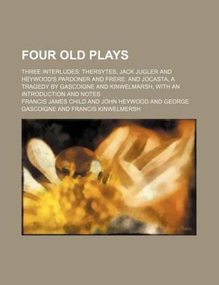 Book cover for Four Old Plays; Three Interludes Thersytes, Jack Jugler and Heywood's Pardoner and Frere and Jocasta, a Tragedy by Gascoigne and Kinwelmarsh, with an Introduction and Notes