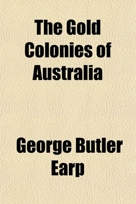 Book cover for The Gold Colonies of Australia; Comprising Their History, Territorial Divisions, Produce, and Capabilities, How to Get to the Gold Mines, and Every Advice to Emigrants