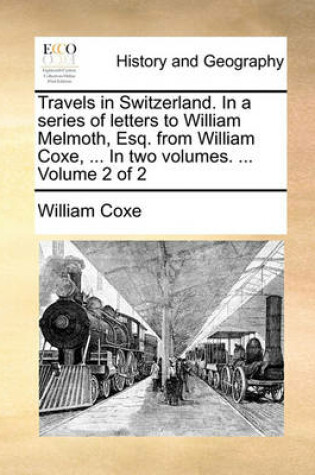 Cover of Travels in Switzerland. in a Series of Letters to William Melmoth, Esq. from William Coxe, ... in Two Volumes. ... Volume 2 of 2