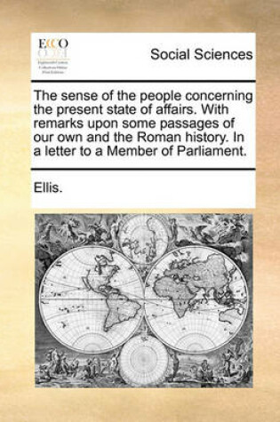 Cover of The sense of the people concerning the present state of affairs. With remarks upon some passages of our own and the Roman history. In a letter to a Member of Parliament.