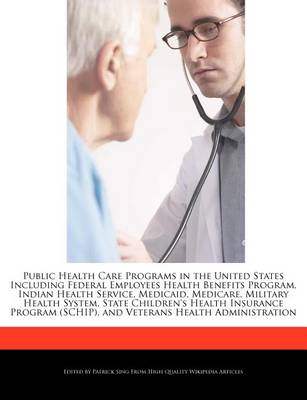 Book cover for Public Health Care Programs in the United States Including Federal Employees Health Benefits Program, Indian Health Service, Medicaid, Medicare, Military Health System, State Children's Health Insurance Program (Schip), and Veterans Health Administration