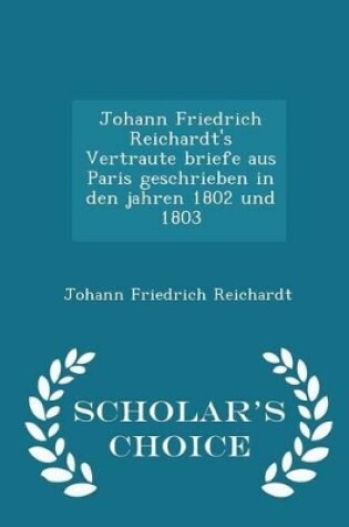 Cover of Johann Friedrich Reichardt's Vertraute Briefe Aus Paris Geschrieben in Den Jahren 1802 Und 1803 - Scholar's Choice Edition