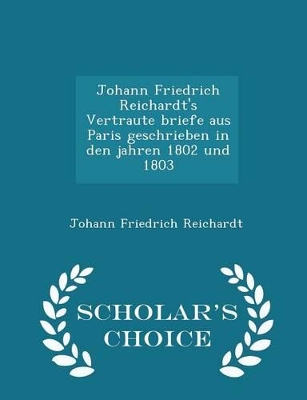 Book cover for Johann Friedrich Reichardt's Vertraute Briefe Aus Paris Geschrieben in Den Jahren 1802 Und 1803 - Scholar's Choice Edition